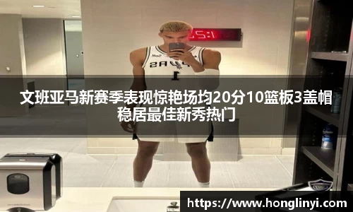 文班亚马新赛季表现惊艳场均20分10篮板3盖帽稳居最佳新秀热门