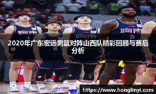 2020年广东宏远男篮对阵山西队精彩回顾与赛后分析