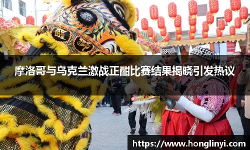 摩洛哥与乌克兰激战正酣比赛结果揭晓引发热议
