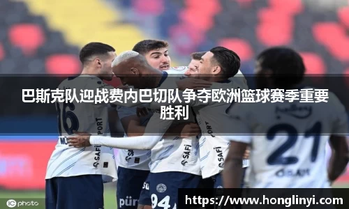 巴斯克队迎战费内巴切队争夺欧洲篮球赛季重要胜利