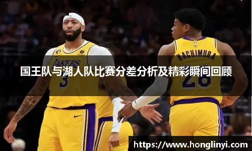 国王队与湖人队比赛分差分析及精彩瞬间回顾