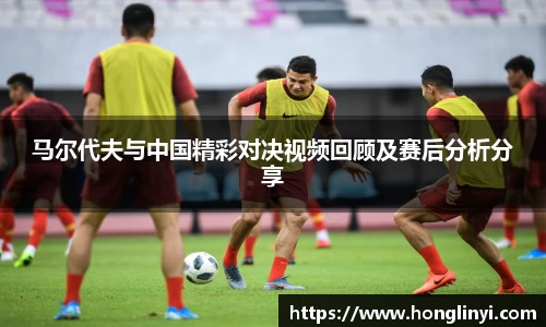 马尔代夫与中国精彩对决视频回顾及赛后分析分享