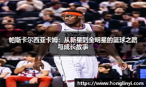 帕斯卡尔西亚卡姆：从新星到全明星的篮球之路与成长故事