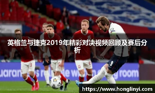 英格兰与捷克2019年精彩对决视频回顾及赛后分析
