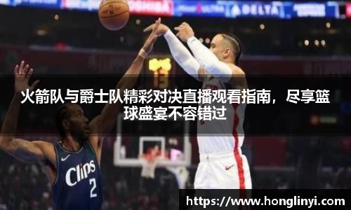 火箭队与爵士队精彩对决直播观看指南，尽享篮球盛宴不容错过